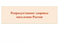 Репродуктивное здоровье населения России