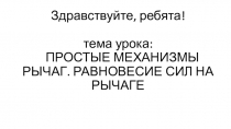 Здравствуйте, ребята! тема урока: ПРОСТЫЕ МЕХАНИЗМЫ РЫЧАГ. РАВНОВЕСИЕ СИЛ НА