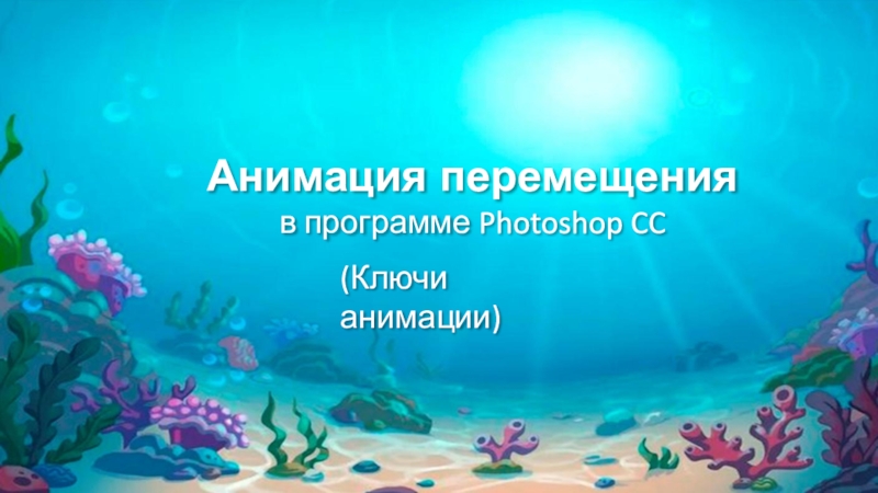 Презентация ( Ключи анимации )
Анимация перемещения в программе Photoshop CC