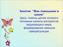 Занятие “Мои помощники в школе” Цель: помочь детям осознать основные каналы