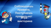 Соблюдаешь правила,
Поступаешь правильно!
Игра - викторина