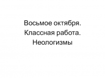 Восьмое октября.
Классная работа.
Неологизмы