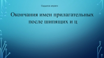 Окончания имен прилагательных
после шипящих и ц
Седьмое апреля