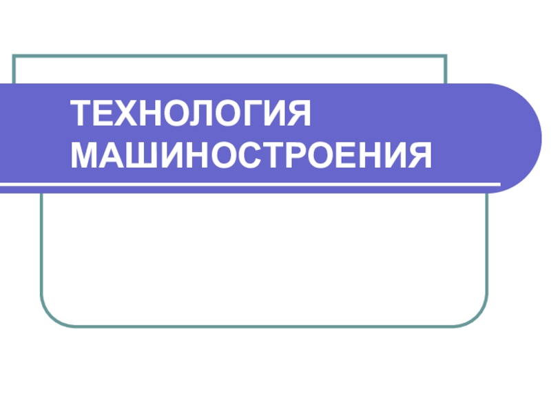 Презентация ТЕХНОЛОГИЯ МАШИНОСТРОЕНИЯ