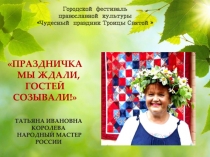 ПРАЗДНИЧКА
МЫ ЖДАЛИ, ГОСТЕЙ СОЗЫВАЛИ !
ТАТЬЯНА ИВАНОВНА КОРОЛЕВА
НАРОДНЫЙ