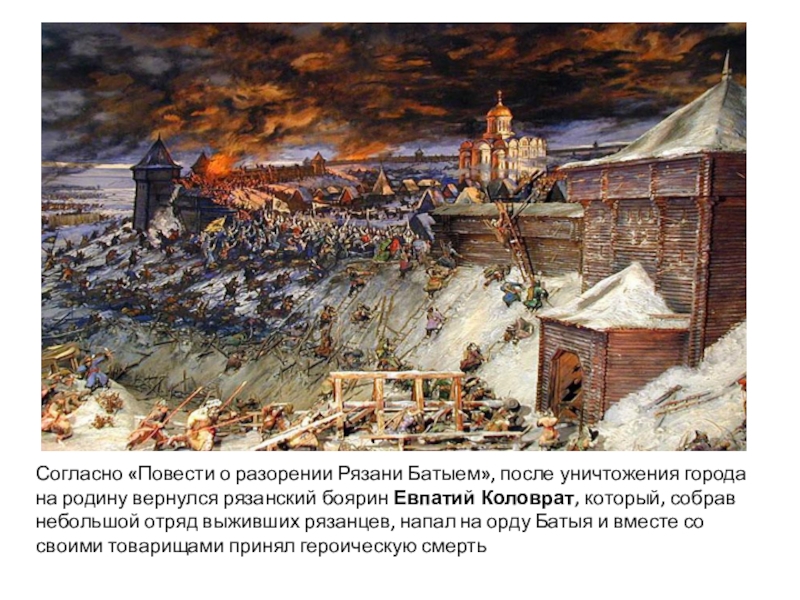 Согласно «Повести о разорении Рязани Батыем», после уничтожения города на родину вернулся рязанский боярин Евпатий Коловрат, который, собрав