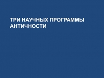 ТРИ НАУЧНЫХ ПРОГРАММЫ АНТИЧНОСТИ