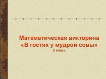 Математическая викторина
В гостях у мудрой совы
2 класс