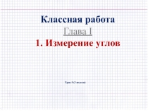 Классная работа
Глава I
1. Измерение углов
Урок 5 (3 неделя)