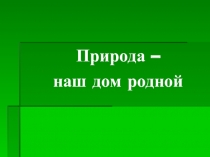 Природа –
наш дом родной