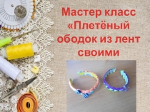 Мастер класс
Плетёный ободок из лент
с воими руками