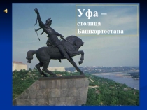 Уфа –
столица
Башкортостана