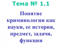 Тема № 1.1
Понятие криминологии как науки, ее история, предмет, задачи, функции