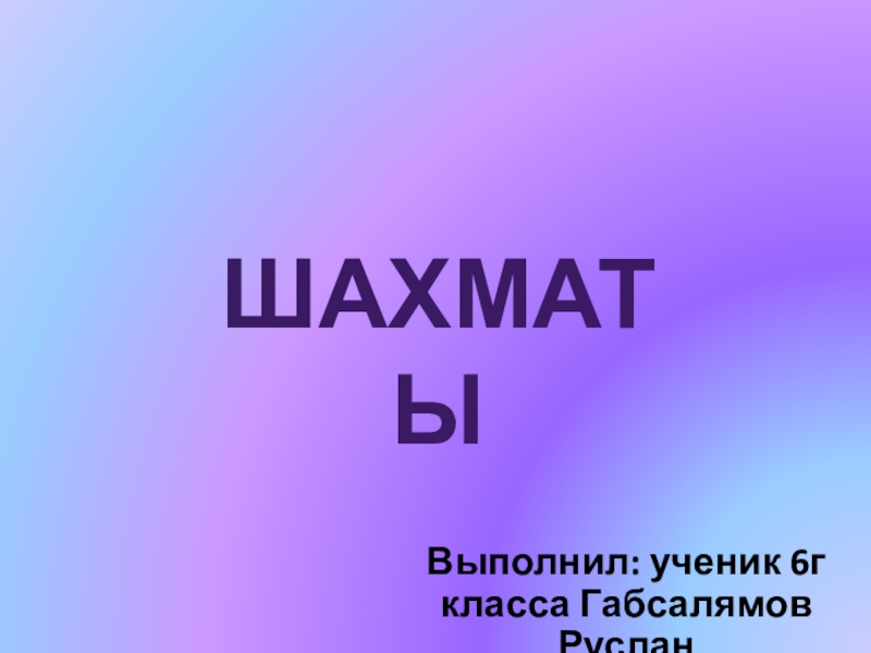 Презентация ШАХМАТЫ
Выполнил: ученик 6г класса Габсалямов Руслан