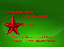 ГОРЬКОЕ ЭХО
ЛОКАЛЬНЫХ
КОНФЛИКТОВ
Памяти Александра Пугина
воина -