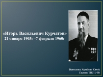 Игорь Васильевич Курчатов
21 января 1903г -7 февраля 1960г
Выполнил: Караблин