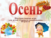Интерактивная игра
для детей старшего дошкольного возраста
Осень