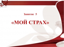 Занятие 5
МОЙ СТРАХ