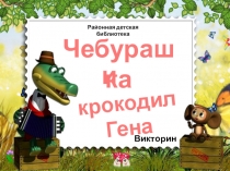 Викторина
Р айонная детская библиотека
Чебурашка
к рокодил Гена
и