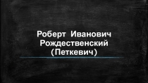 Роберт Иванович Рождественский ( Петкевич )