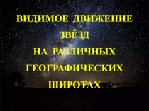 ВИДИМОЕ ДВИЖЕНИЕ ЗВЁЗД
НА РАЗЛИЧНЫХ ГЕОГРАФИЧЕСКИХ ШИРОТАХ