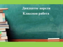 Двадца тое апреля
Классная работа