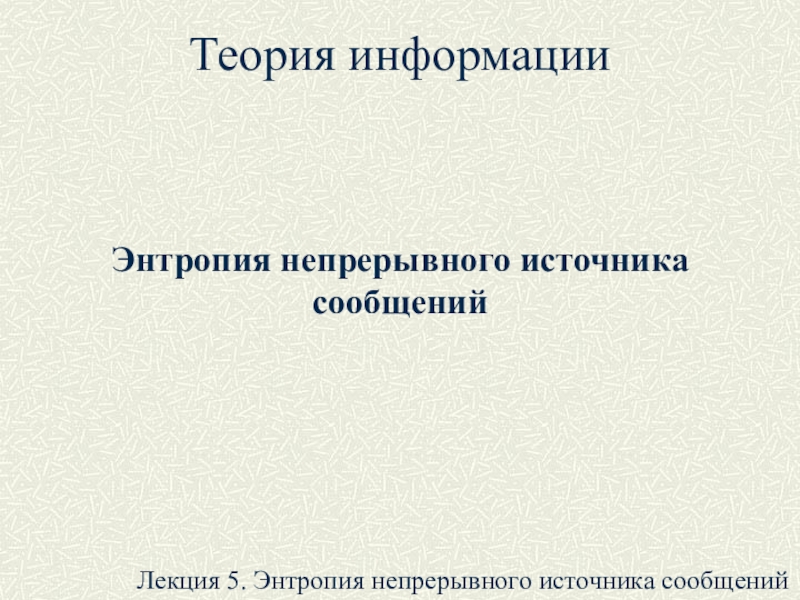 Презентация Теория информации
Энтропия непрерывного источника сообщений
Лекция 5. Энтропия