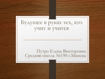 Будущее в руках тех, кто учит и учится
Путро Елена Викторовна Средняя школа