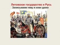 Литовское государство и Русь
Записываем тему и план урока