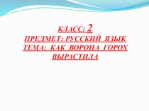 КЛАСС: 2 ПРЕДМЕТ: РУССКИЙ ЯЗЫК ТЕМА: КАК ВОРОНА ГОРОХ ВЫРАСТИЛА