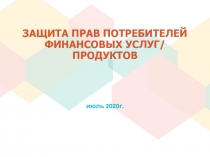 июль 20 20 г.
ЗАЩИТА ПРАВ ПОТРЕБИТЕЛЕЙ ФИНАНСОВЫХ УСЛУГ/ ПРОДУКТОВ