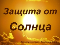 Защита от
Автор презентации: Сметанина Елена
Солнца
