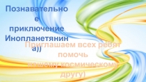 Познавательное
приключение
Инопланетянина))
Приглашаем всех ребят помочь
нашему