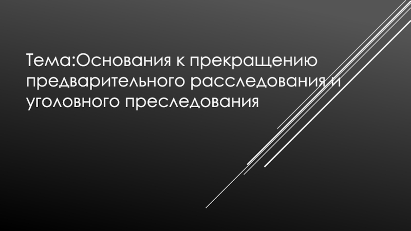 Тема : Основания к прекращению предварительного расследования и уголовного