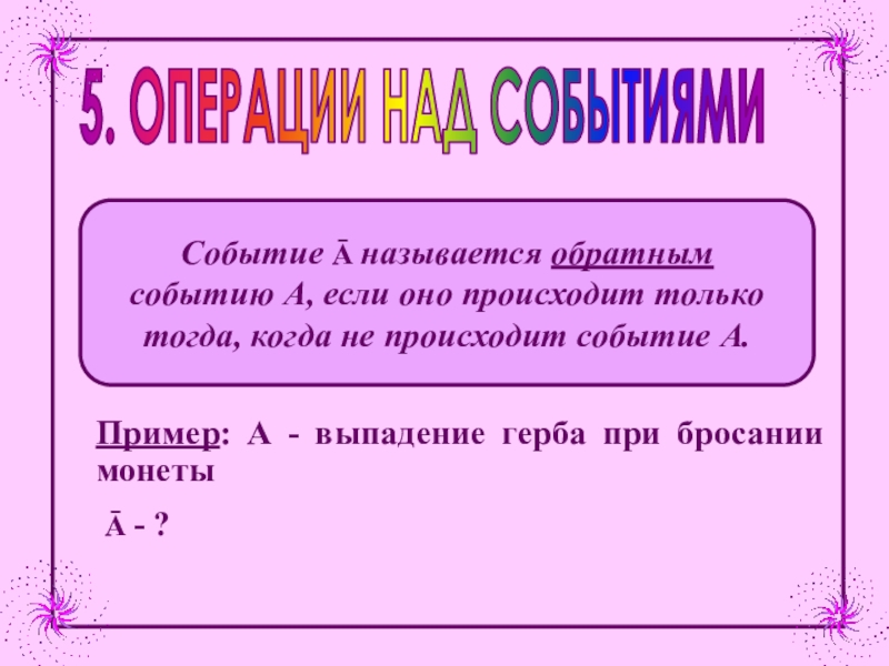 Презентация 5. ОПЕРАЦИИ НАД СОБЫТИЯМИ
Пример : А - выпадение герба при бросании монеты
Ā -