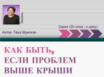 Серия От слов – к делу
Автор: Таша Шумская
КАК БЫТЬ,
ЕСЛИ ПРОБЛЕМ
ВЫШЕ КРЫШИ