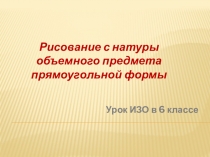 Рисование с натуры объемного предмета прямоугольной формы
Урок ИЗО в 6 классе