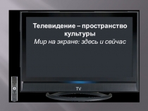 Телевидение – пространство культуры
Мир на экране: здесь и сейчас