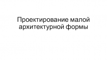 Проектирование малой архитектурной формы