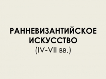 РАННЕВИЗАНТИЙСКОЕ ИСКУССТВО ( IV-VII вв.)