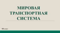 МИРОВАЯ
ТРАНСПОРТНАЯ
СИСТЕМА
10 класс