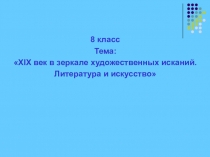 8 класс
Тема:
 XIX век в зеркале художественных исканий.
Литература и
