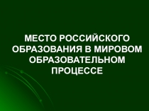МЕСТО РОССИЙСКОГО ОБРАЗОВАНИЯ В МИРОВОМ ОБРАЗОВАТЕЛЬНОМ ПРОЦЕССЕ