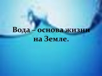 Вода – основа жизни
на Земле