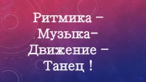 Ритмика – Музыка-Движение – Танец !