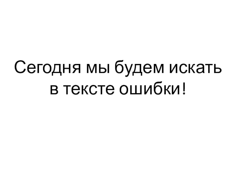 Презентация Сегодня мы будем искать в тексте ошибки!