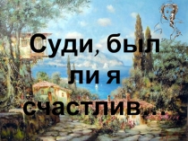 Суди, был ли я счастлив…