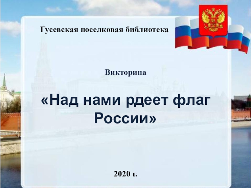 Презентация Гусевская поселковая библиотека
Викторина
Над нами рдеет флаг России
2020 г