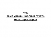 31 Тема урока:Люблю я грусть твоих просторов
