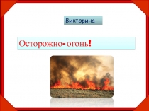 Викторина
Осторожно- огонь!